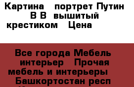 Картина - портрет Путин В.В. вышитый крестиком › Цена ­ 15 000 - Все города Мебель, интерьер » Прочая мебель и интерьеры   . Башкортостан респ.,Караидельский р-н